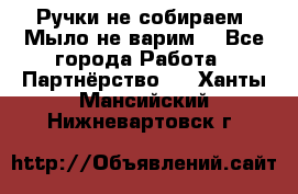 Ручки не собираем! Мыло не варим! - Все города Работа » Партнёрство   . Ханты-Мансийский,Нижневартовск г.